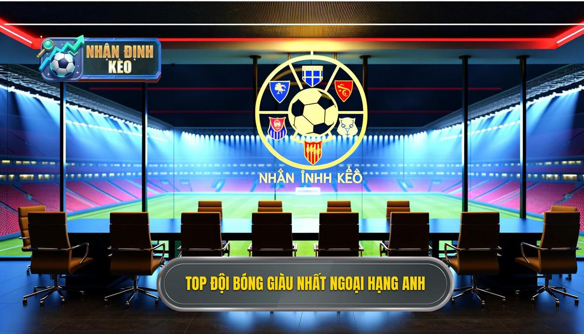 Top đội bóng giàu nhất Ngoại hạng Anh