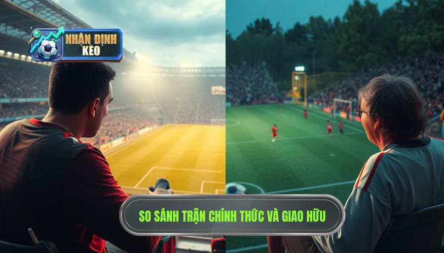 Bảng so sánh đặc điểm giữa trận chính thức và trận giao hữu